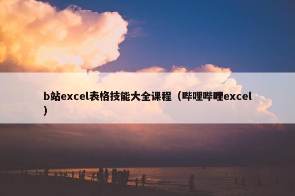 b站excel表格技能大全课程（哔哩哔哩excel）