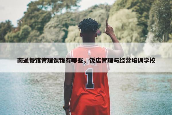 南通餐馆管理课程有哪些，饭店管理与经营培训学校