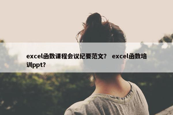 excel函数课程会议纪要范文？ excel函数培训ppt？