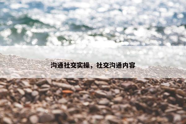 沟通社交实操，社交沟通内容