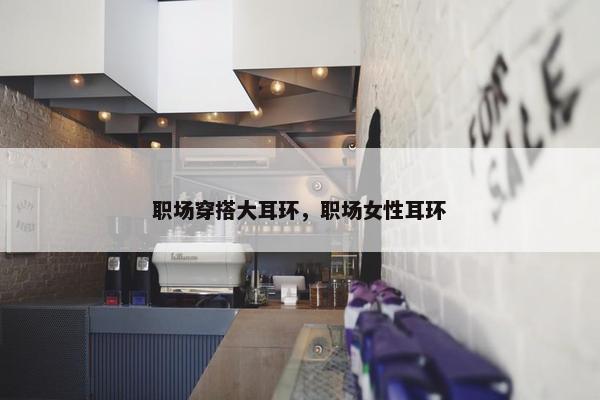 职场穿搭大耳环，职场女性耳环