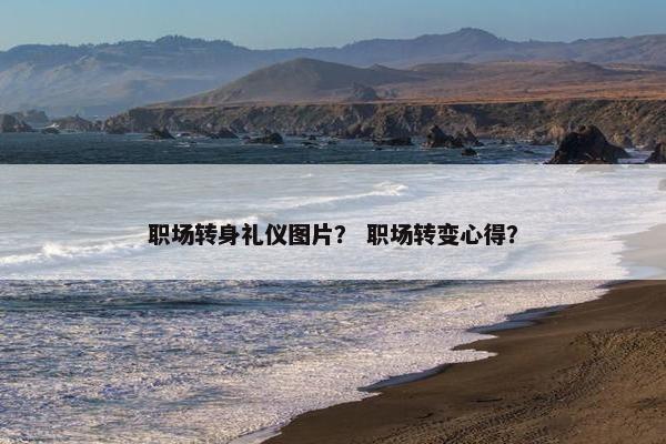 职场转身礼仪图片？ 职场转变心得？