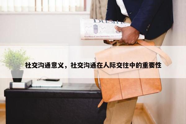 社交沟通意义，社交沟通在人际交往中的重要性