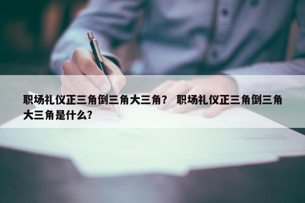 职场礼仪正三角倒三角大三角？ 职场礼仪正三角倒三角大三角是什么？
