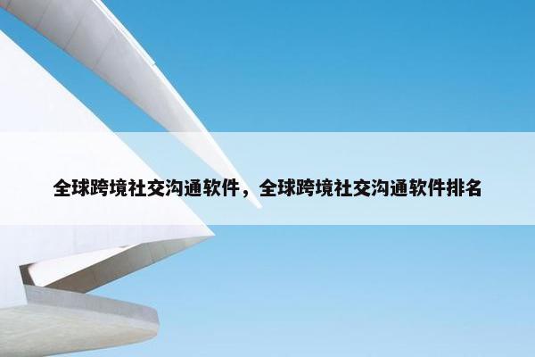 全球跨境社交沟通软件，全球跨境社交沟通软件排名