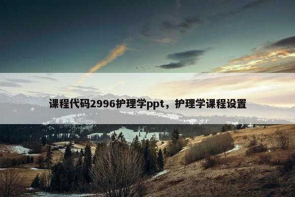 课程代码2996护理学ppt，护理学课程设置