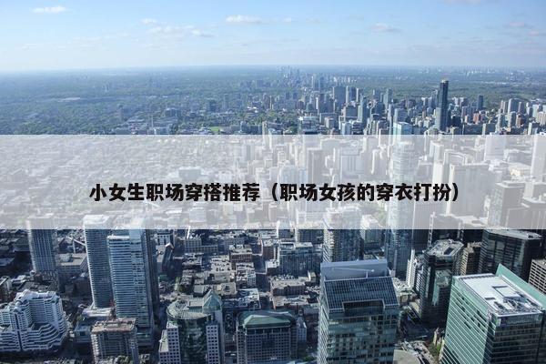 小女生职场穿搭推荐（职场女孩的穿衣打扮）