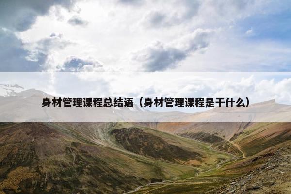 身材管理课程总结语（身材管理课程是干什么）