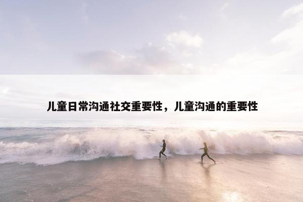 儿童日常沟通社交重要性，儿童沟通的重要性