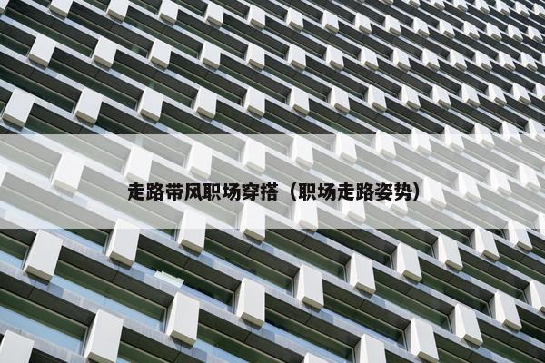 走路带风职场穿搭（职场走路姿势）