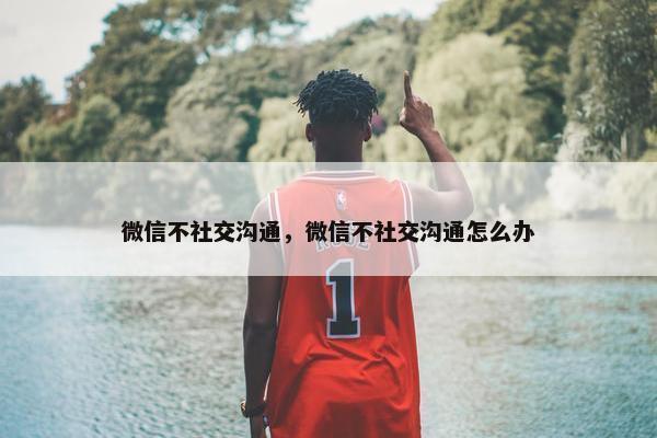 微信不社交沟通，微信不社交沟通怎么办