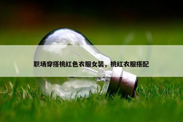 职场穿搭桃红色衣服女装，桃红衣服搭配