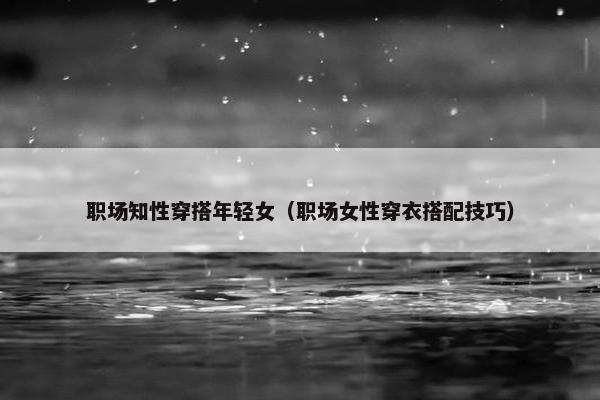 职场知性穿搭年轻女（职场女性穿衣搭配技巧）