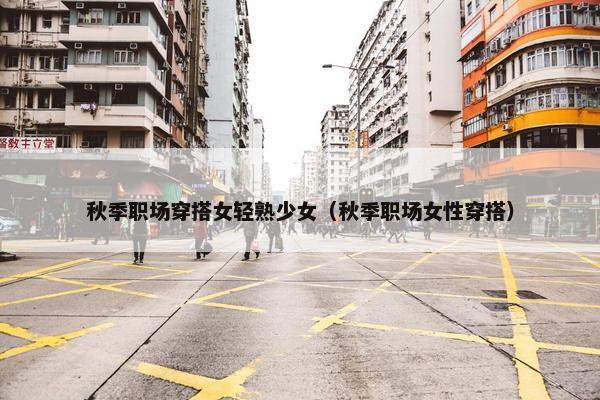 秋季职场穿搭女轻熟少女（秋季职场女性穿搭）