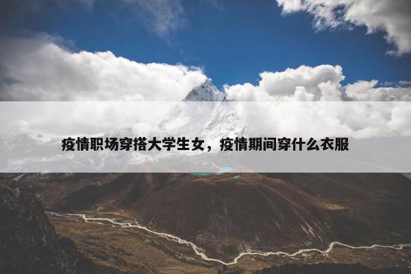 疫情职场穿搭大学生女，疫情期间穿什么衣服