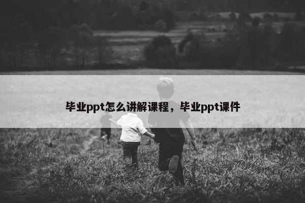 毕业ppt怎么讲解课程，毕业ppt课件