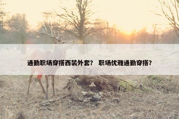 通勤职场穿搭西装外套？ 职场优雅通勤穿搭？