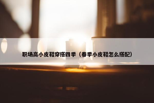 职场高小皮鞋穿搭四季（春季小皮鞋怎么搭配）