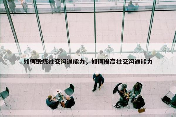如何锻炼社交沟通能力，如何提高社交沟通能力