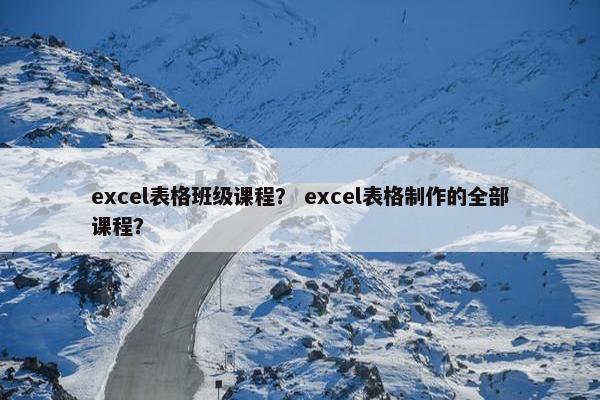 excel表格班级课程？ excel表格制作的全部课程？