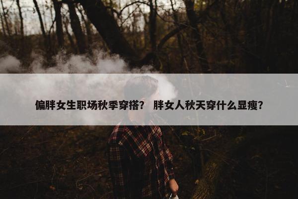 偏胖女生职场秋季穿搭？ 胖女人秋天穿什么显瘦？