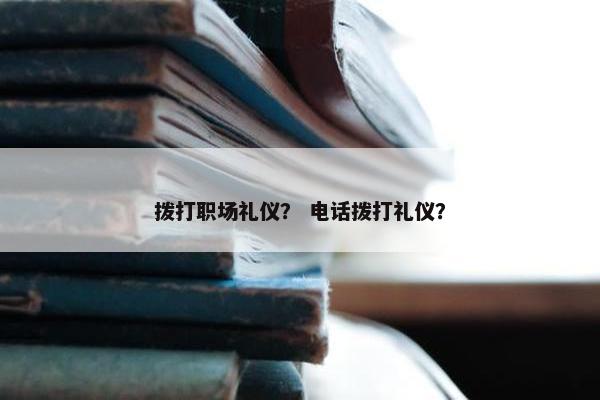拨打职场礼仪？ 电话拨打礼仪？