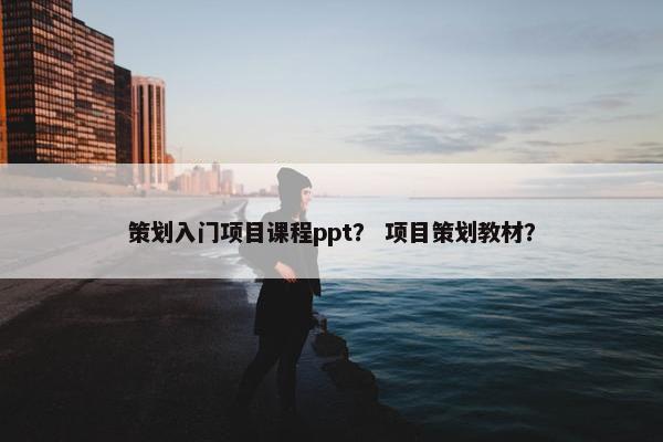 策划入门项目课程ppt？ 项目策划教材？