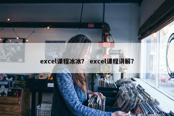 excel课程冰冰？ excel课程讲解？