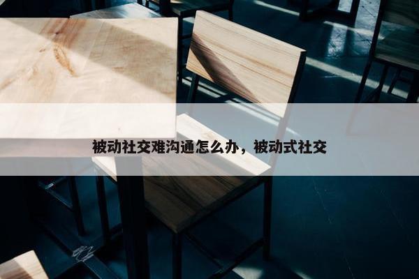 被动社交难沟通怎么办，被动式社交
