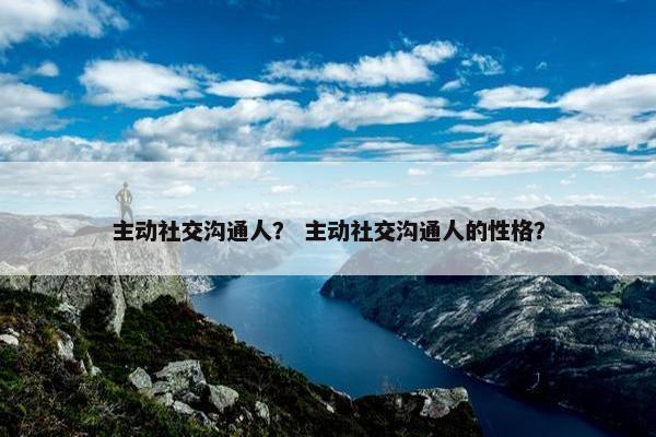 主动社交沟通人？ 主动社交沟通人的性格？
