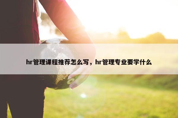 hr管理课程推荐怎么写，hr管理专业要学什么