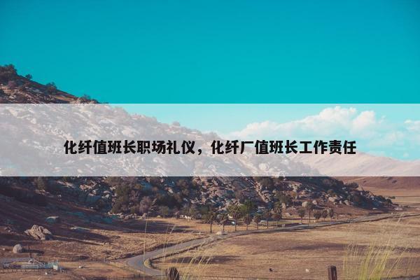 化纤值班长职场礼仪，化纤厂值班长工作责任