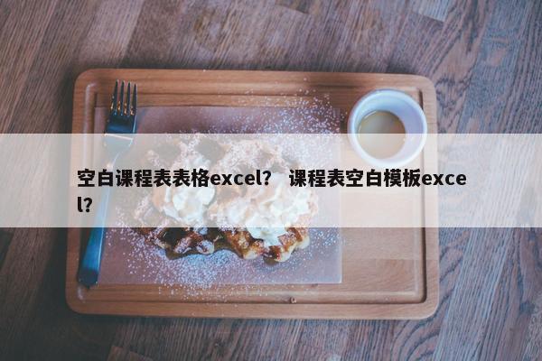 空白课程表表格excel？ 课程表空白模板excel？