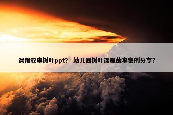 课程叙事树叶ppt？ 幼儿园树叶课程故事案例分享？