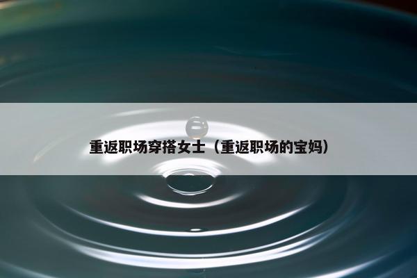 重返职场穿搭女士（重返职场的宝妈）