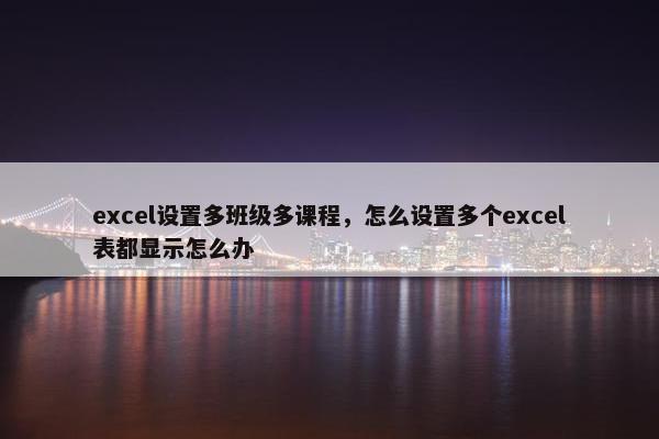 excel设置多班级多课程，怎么设置多个excel表都显示怎么办