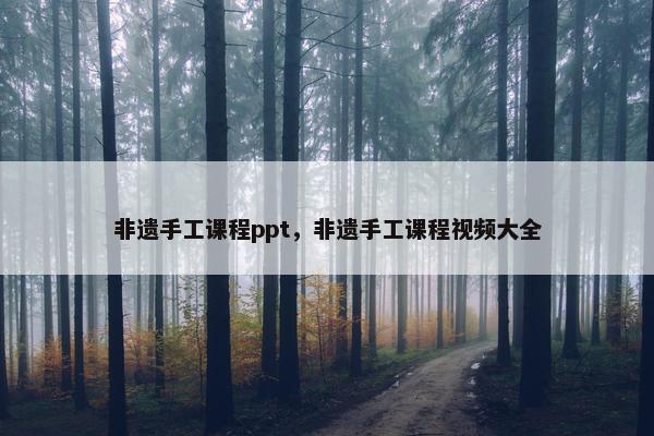 非遗手工课程ppt，非遗手工课程视频大全