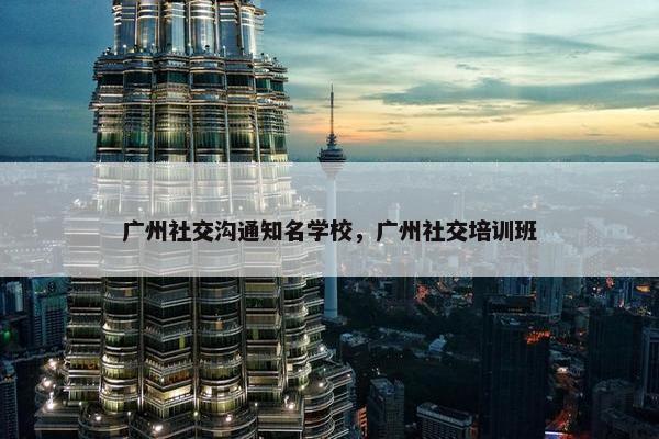 广州社交沟通知名学校，广州社交培训班