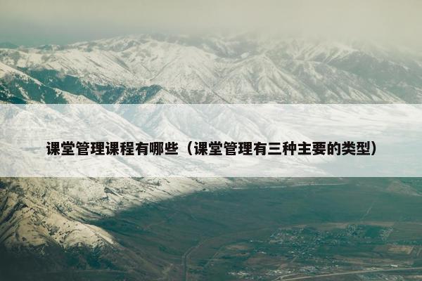课堂管理课程有哪些（课堂管理有三种主要的类型）