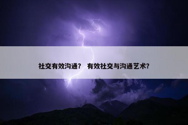 社交有效沟通？ 有效社交与沟通艺术？