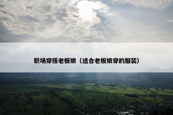 职场穿搭老板娘（适合老板娘穿的服装）