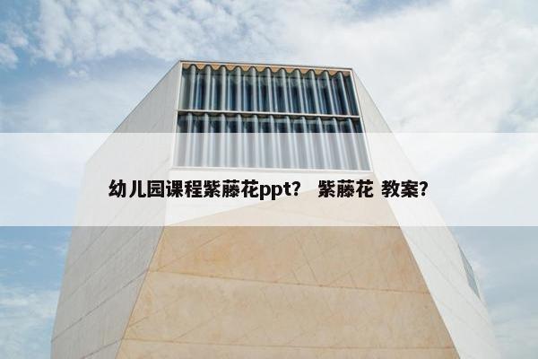 幼儿园课程紫藤花ppt？ 紫藤花 教案？