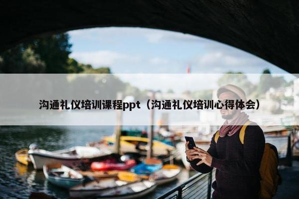 沟通礼仪培训课程ppt（沟通礼仪培训心得体会）