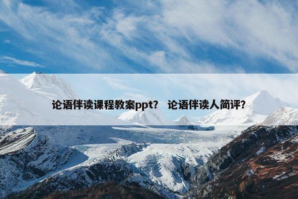 论语伴读课程教案ppt？ 论语伴读人简评？