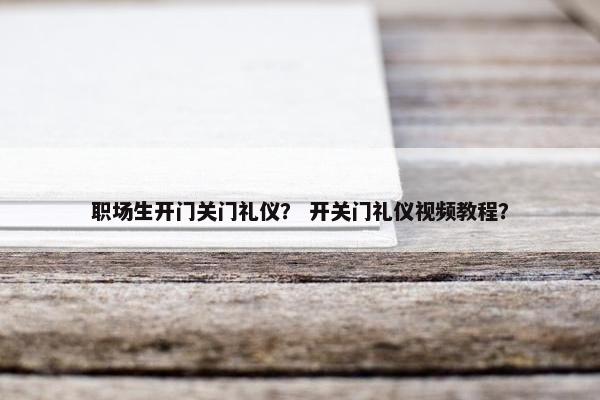 职场生开门关门礼仪？ 开关门礼仪视频教程？