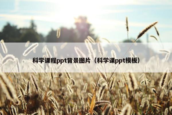 科学课程ppt背景图片（科学课ppt模板）