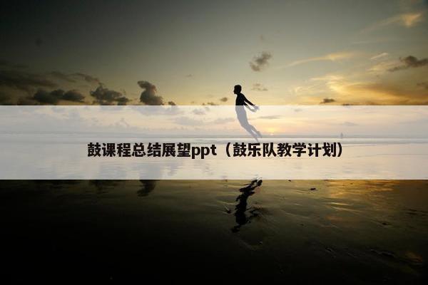 鼓课程总结展望ppt（鼓乐队教学计划）