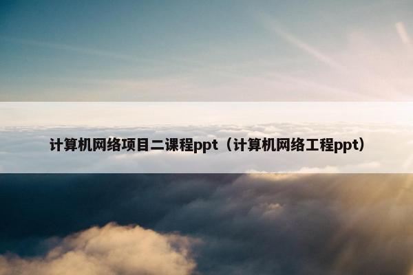 计算机网络项目二课程ppt（计算机网络工程ppt）
