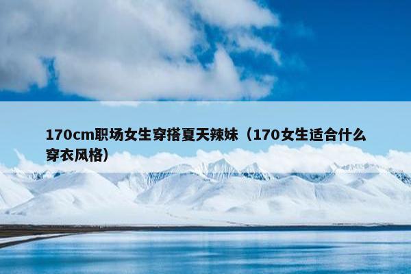 170cm职场女生穿搭夏天辣妹（170女生适合什么穿衣风格）