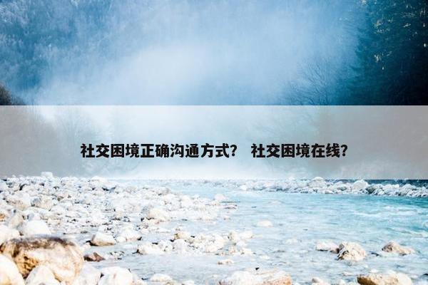 社交困境正确沟通方式？ 社交困境在线？